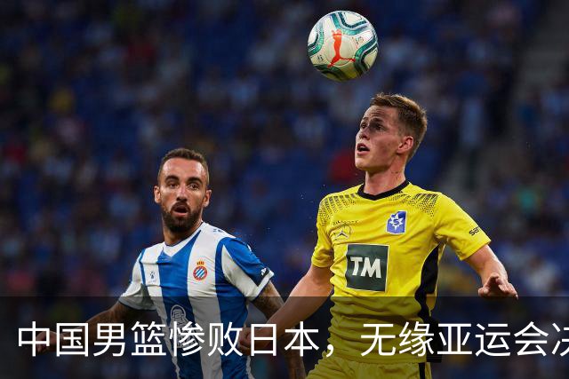 中国男篮惨败日本，无缘亚运会决赛！落后至多达35分，连续两届失去金牌